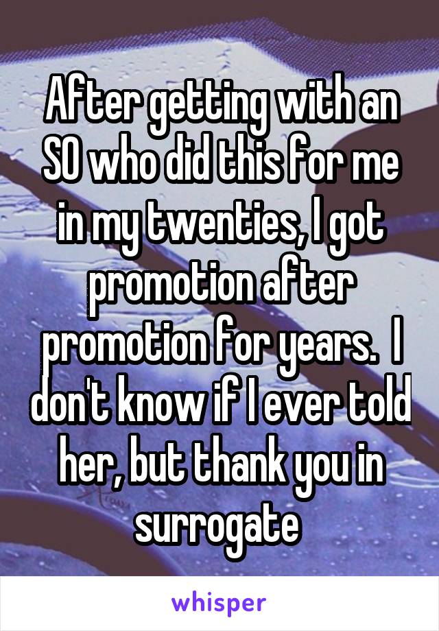 After getting with an SO who did this for me in my twenties, I got promotion after promotion for years.  I don't know if I ever told her, but thank you in surrogate 