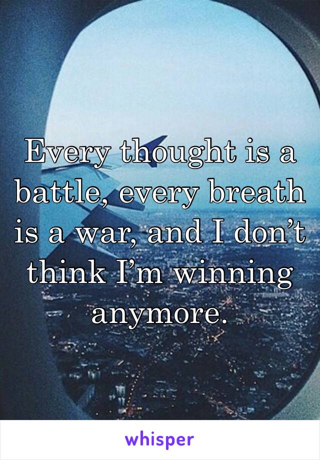 Every thought is a battle, every breath is a war, and I don’t think I’m winning anymore.