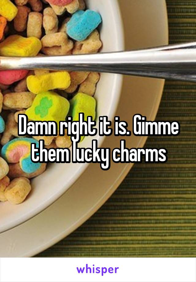 Damn right it is. Gimme them lucky charms
