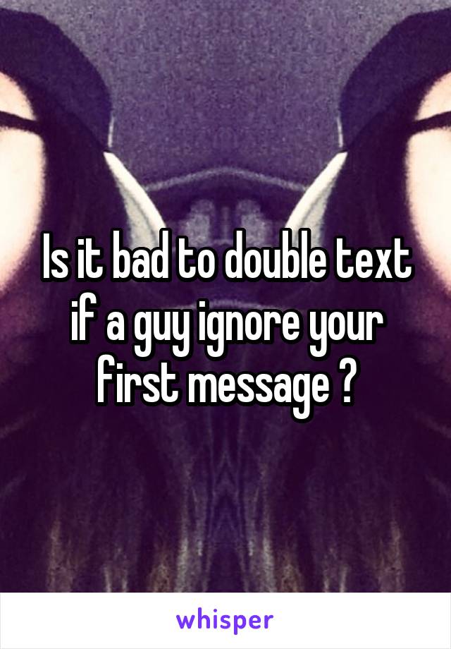 Is it bad to double text if a guy ignore your first message ?
