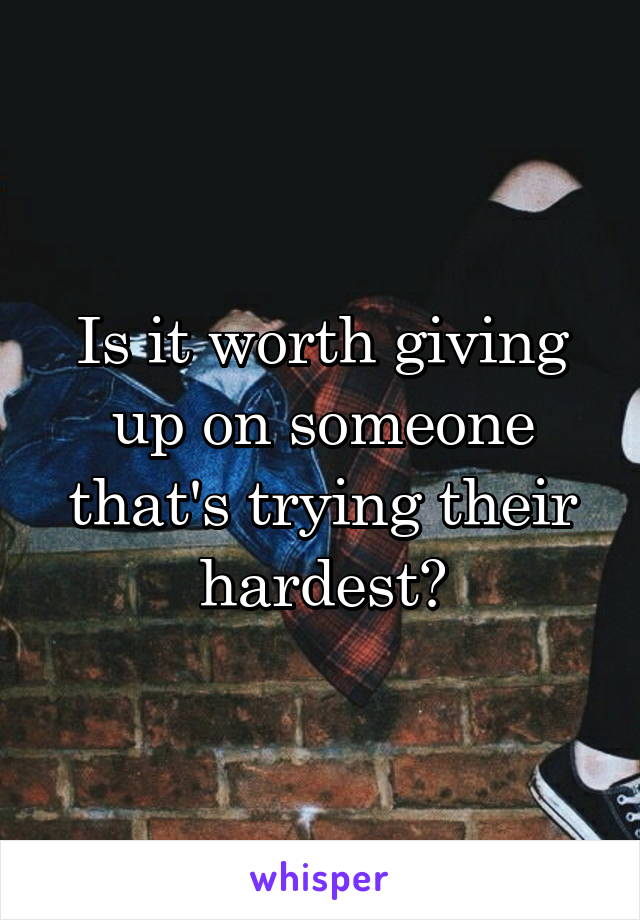 Is it worth giving up on someone that's trying their hardest?