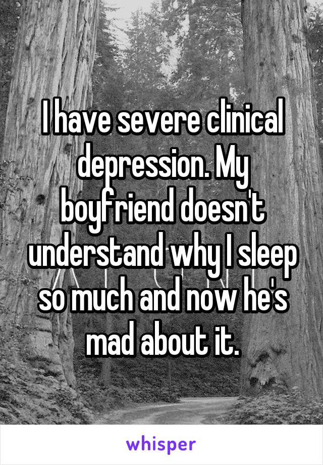 I have severe clinical depression. My boyfriend doesn't understand why I sleep so much and now he's mad about it.
