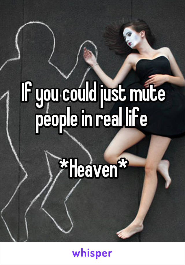 If you could just mute people in real life 

*Heaven*