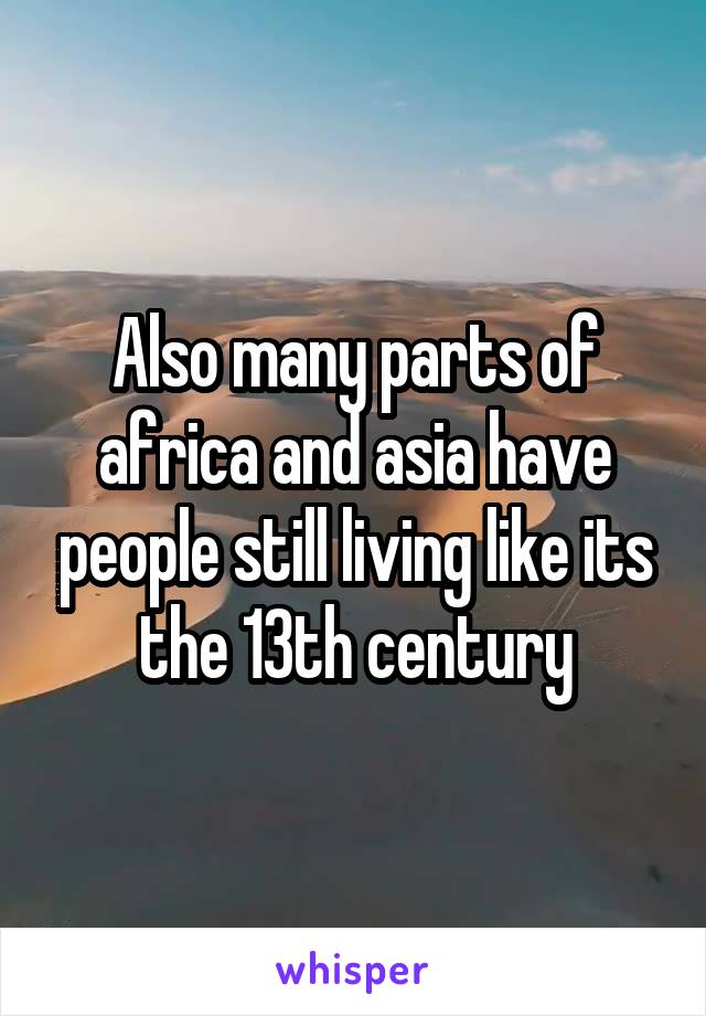 Also many parts of africa and asia have people still living like its the 13th century