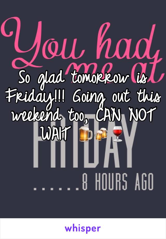 So glad tomorrow is Friday!!! Going out this weekend too, CAN NOT WAIT 🍺🍻🍷