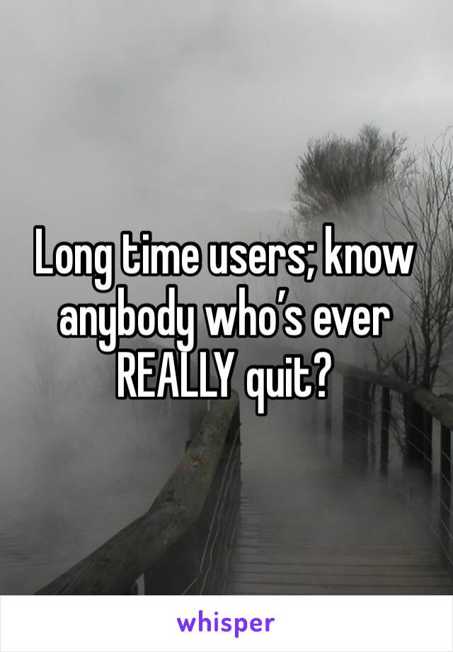 Long time users; know anybody who’s ever REALLY quit?
