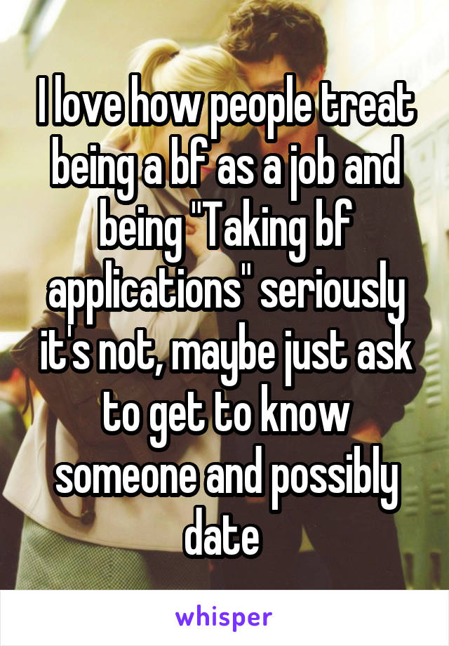 I love how people treat being a bf as a job and being "Taking bf applications" seriously it's not, maybe just ask to get to know someone and possibly date 