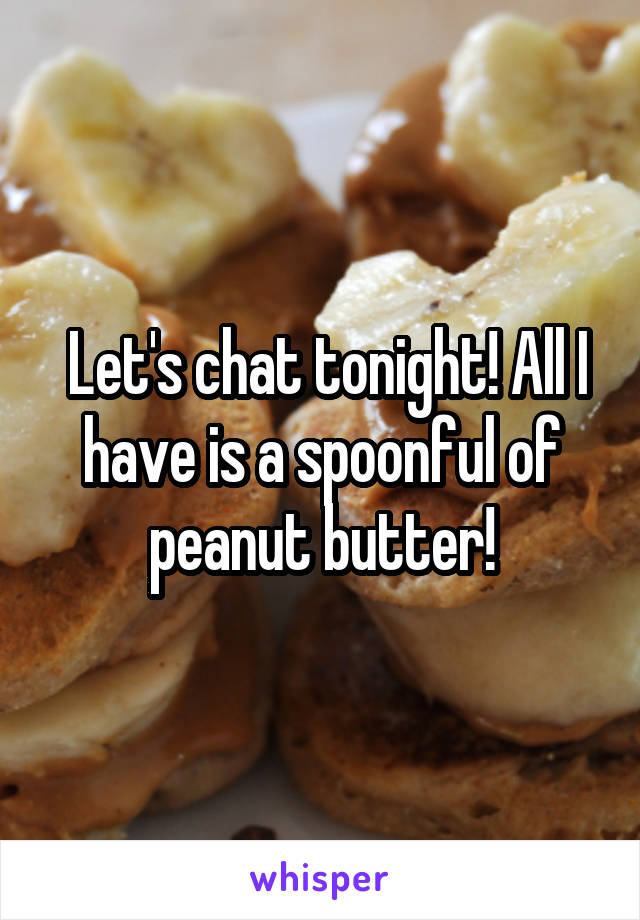  Let's chat tonight! All I have is a spoonful of peanut butter!