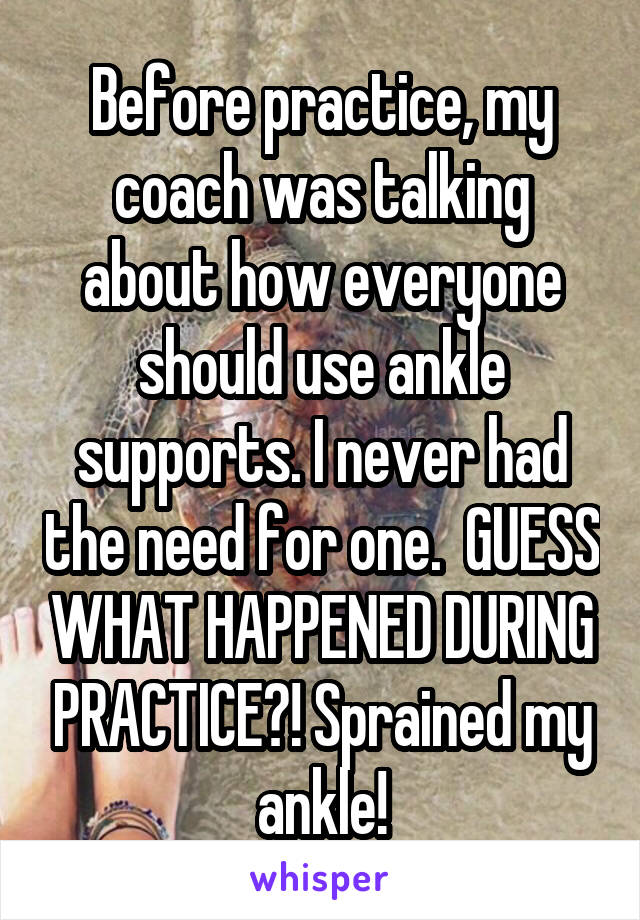 Before practice, my coach was talking about how everyone should use ankle supports. I never had the need for one.  GUESS WHAT HAPPENED DURING PRACTICE?! Sprained my ankle!