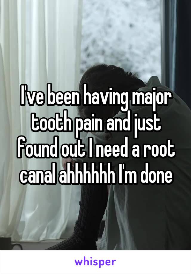 I've been having major tooth pain and just found out I need a root canal ahhhhhh I'm done