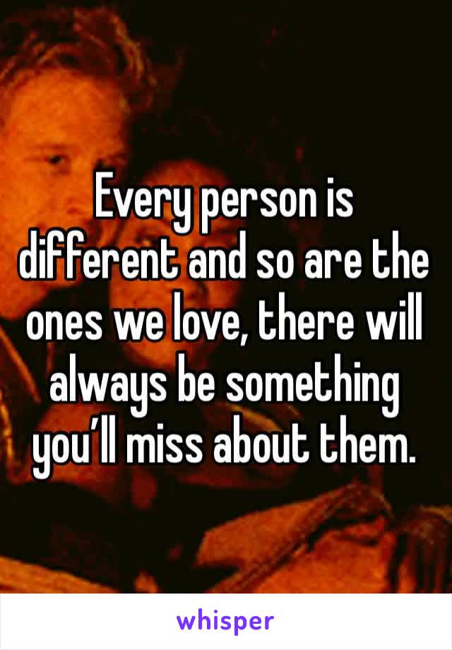 Every person is different and so are the ones we love, there will always be something you’ll miss about them.