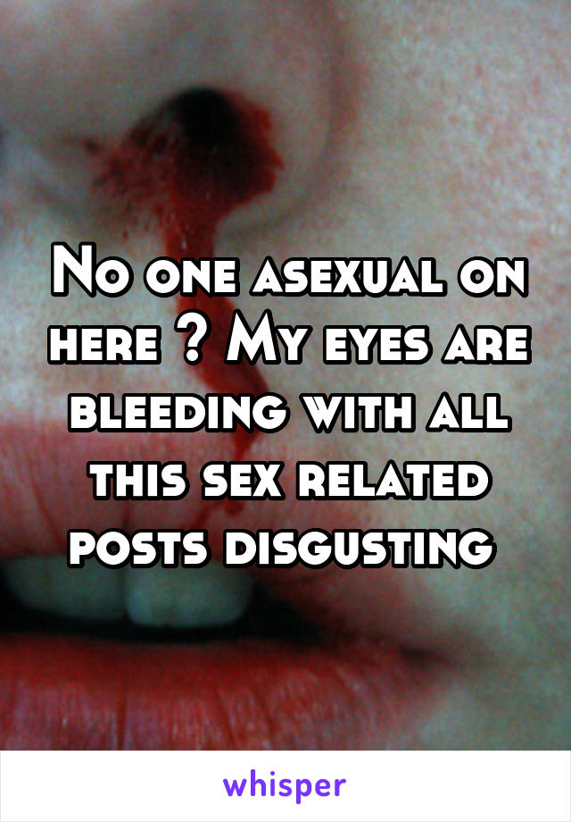 No one asexual on here ? My eyes are bleeding with all this sex related posts disgusting 