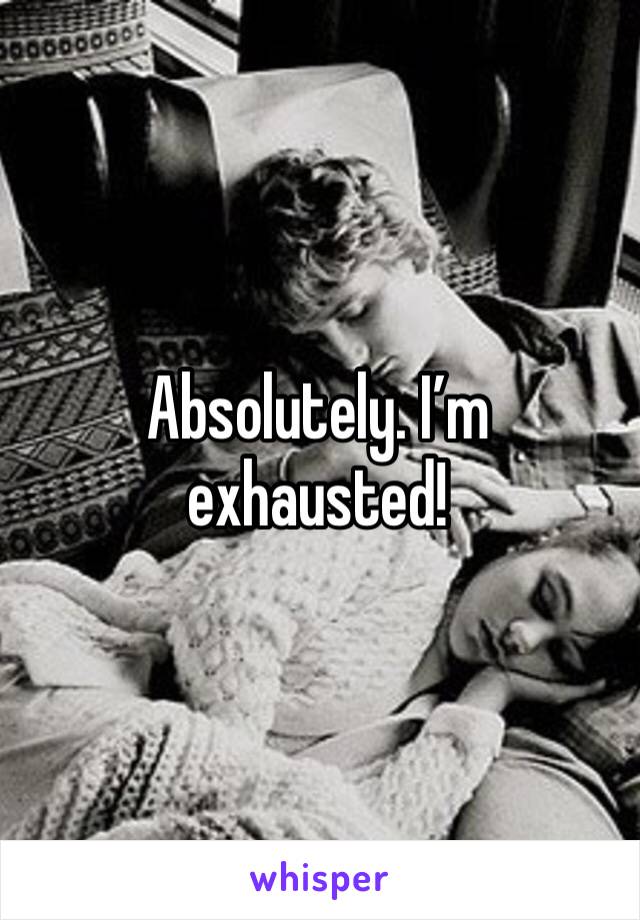 Absolutely. I’m exhausted! 