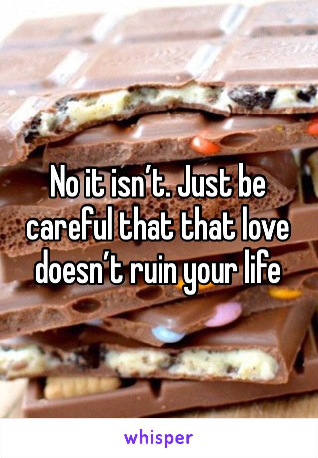 No it isn’t. Just be careful that that love doesn’t ruin your life 