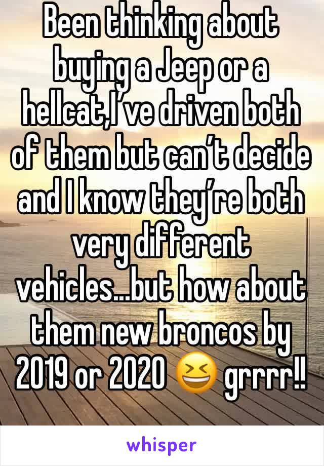 Been thinking about buying a Jeep or a hellcat,I’ve driven both of them but can’t decide and I know they’re both very different vehicles...but how about them new broncos by 2019 or 2020 😆 grrrr!!