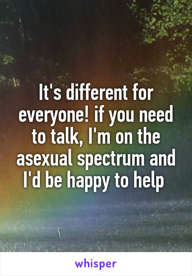 It's different for everyone! if you need to talk, I'm on the asexual spectrum and I'd be happy to help 