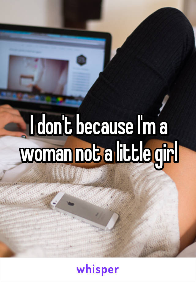 I don't because I'm a woman not a little girl