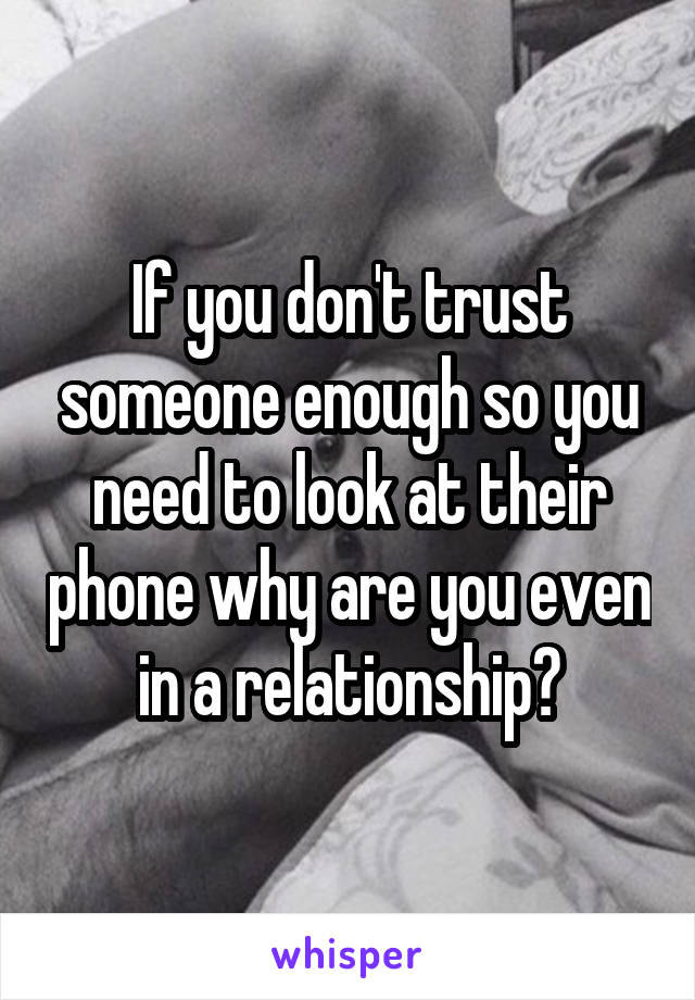 If you don't trust someone enough so you need to look at their phone why are you even in a relationship?