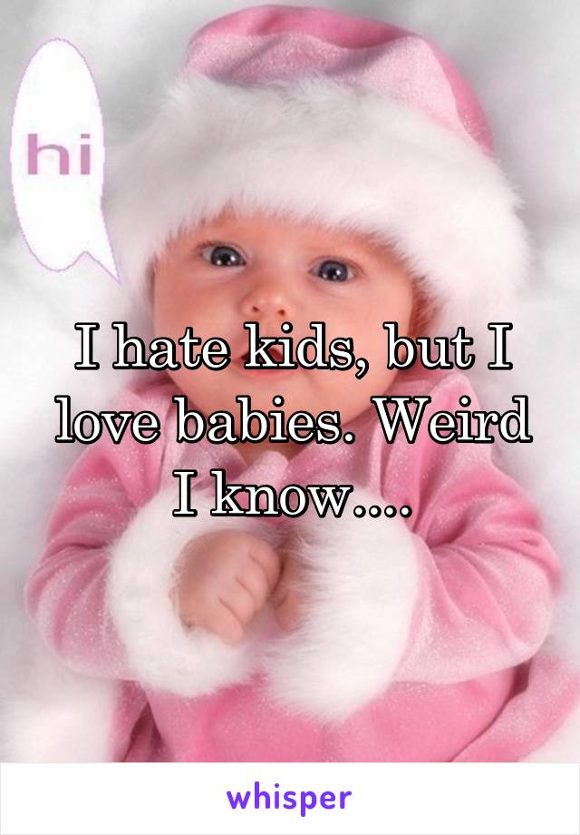 I hate kids, but I love babies. Weird I know....