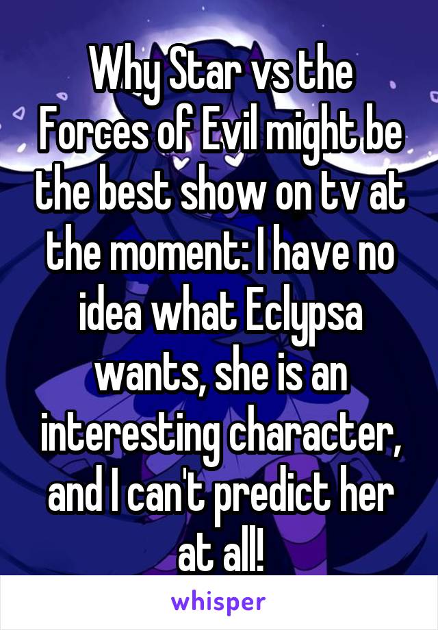 Why Star vs the Forces of Evil might be the best show on tv at the moment: I have no idea what Eclypsa wants, she is an interesting character, and I can't predict her at all!