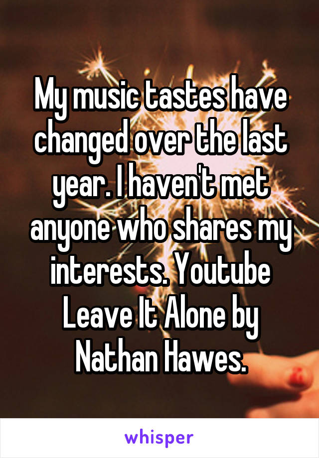 My music tastes have changed over the last year. I haven't met anyone who shares my interests. Youtube Leave It Alone by Nathan Hawes.