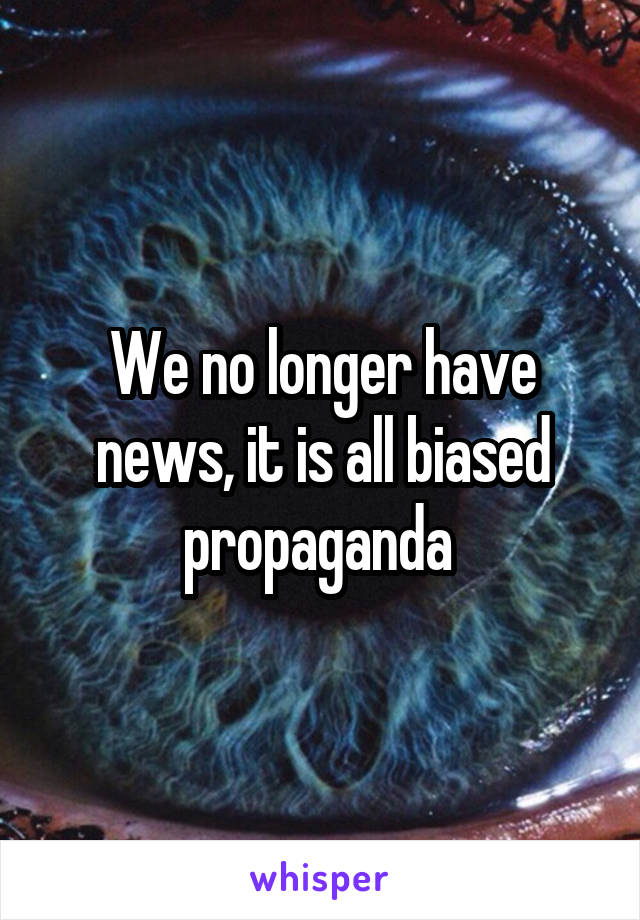 We no longer have news, it is all biased propaganda 