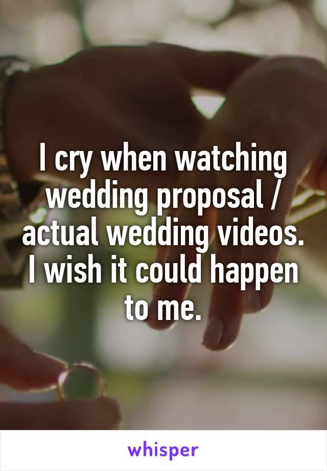 I cry when watching wedding proposal / actual wedding videos. I wish it could happen to me.