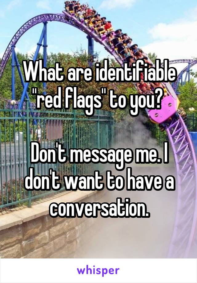 What are identifiable "red flags" to you? 

Don't message me. I don't want to have a conversation.