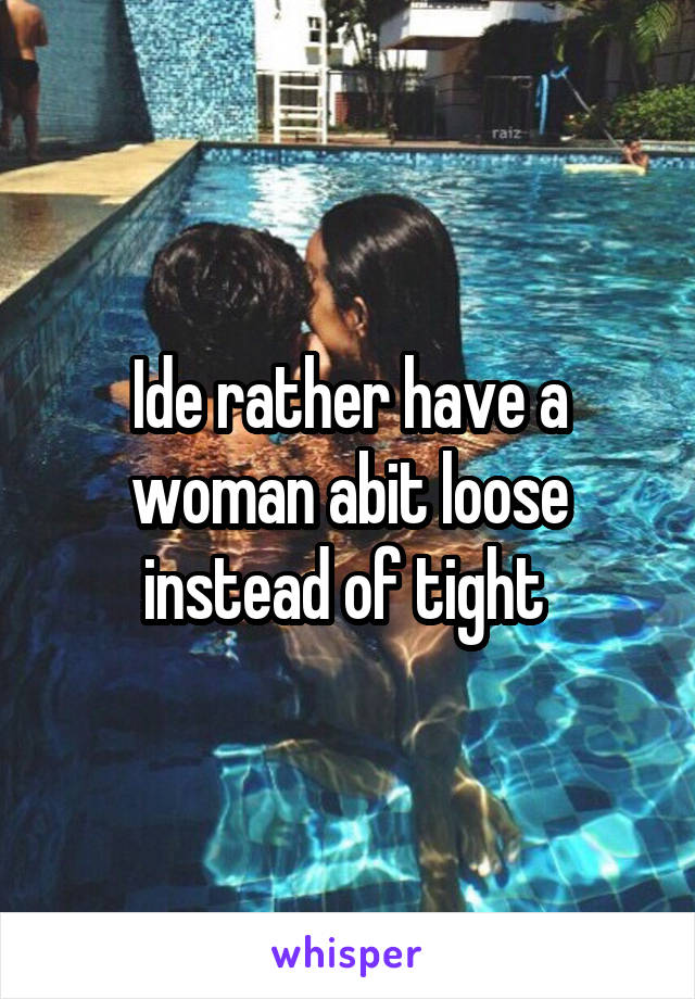 Ide rather have a woman abit loose instead of tight 