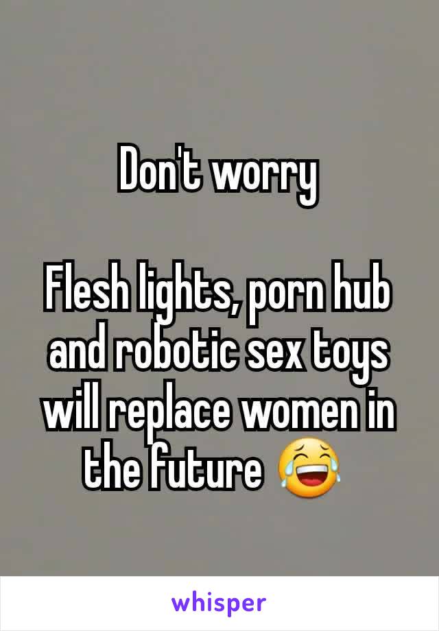 Don't worry

Flesh lights, porn hub and robotic sex toys will replace women in the future 😂 
