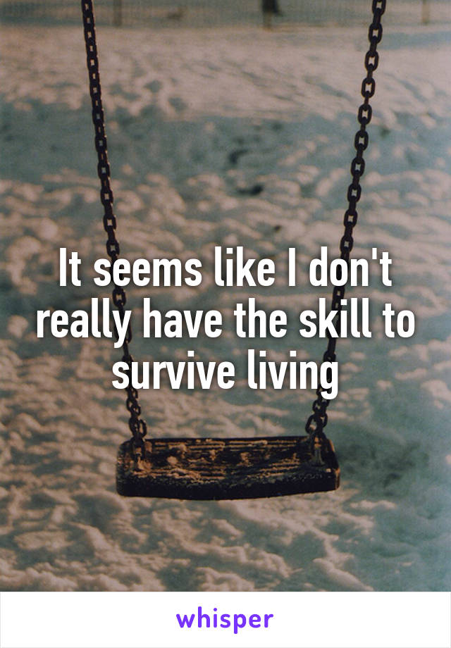 It seems like I don't really have the skill to survive living
