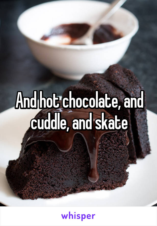 And hot chocolate, and cuddle, and skate