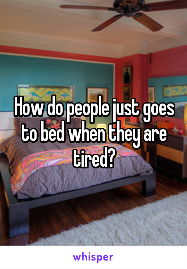 How do people just goes to bed when they are tired?