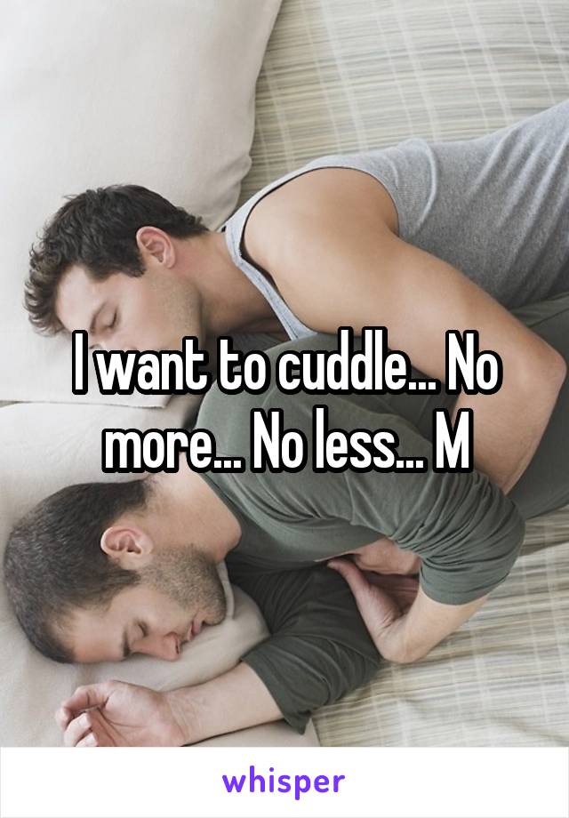 I want to cuddle... No more... No less... M