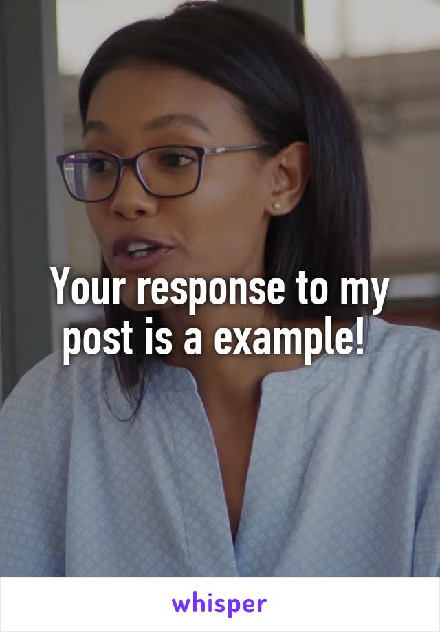 Your response to my post is a example! 