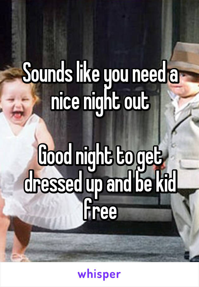 Sounds like you need a nice night out

Good night to get dressed up and be kid free