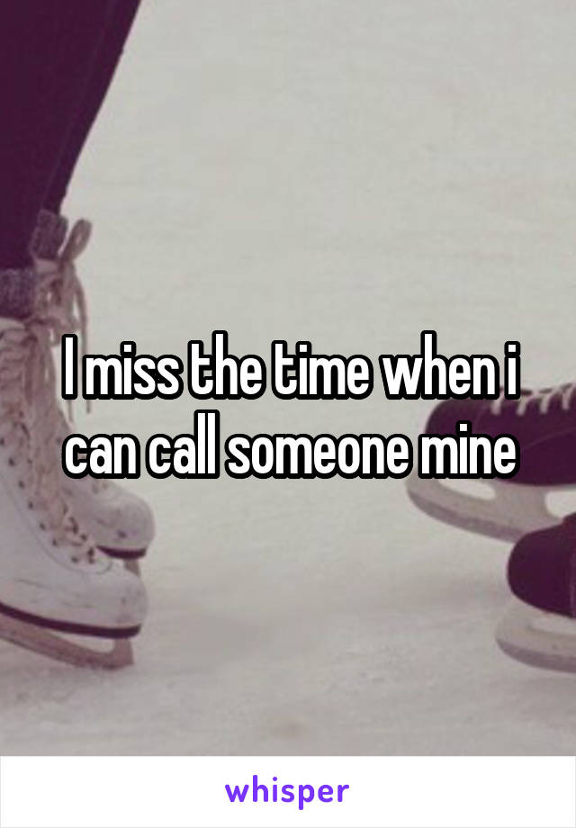 I miss the time when i can call someone mine