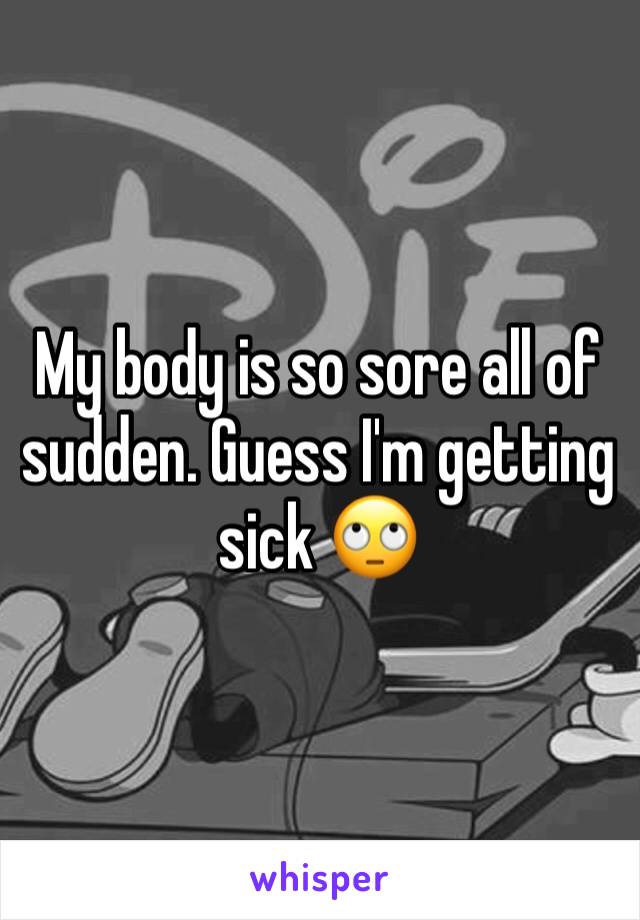 My body is so sore all of sudden. Guess I'm getting sick 🙄