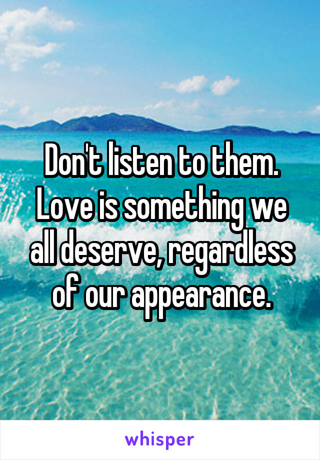 Don't listen to them. Love is something we all deserve, regardless of our appearance.