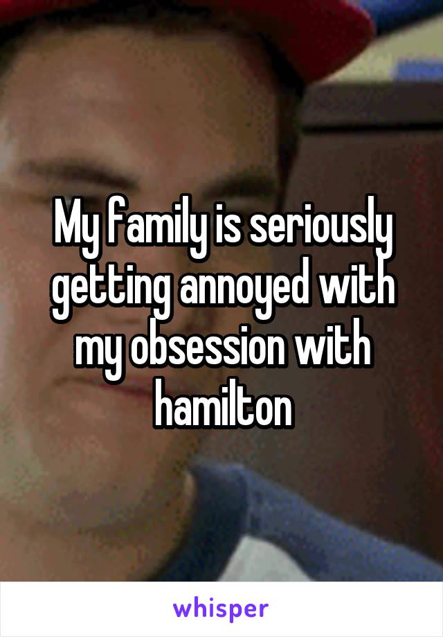 My family is seriously getting annoyed with my obsession with hamilton