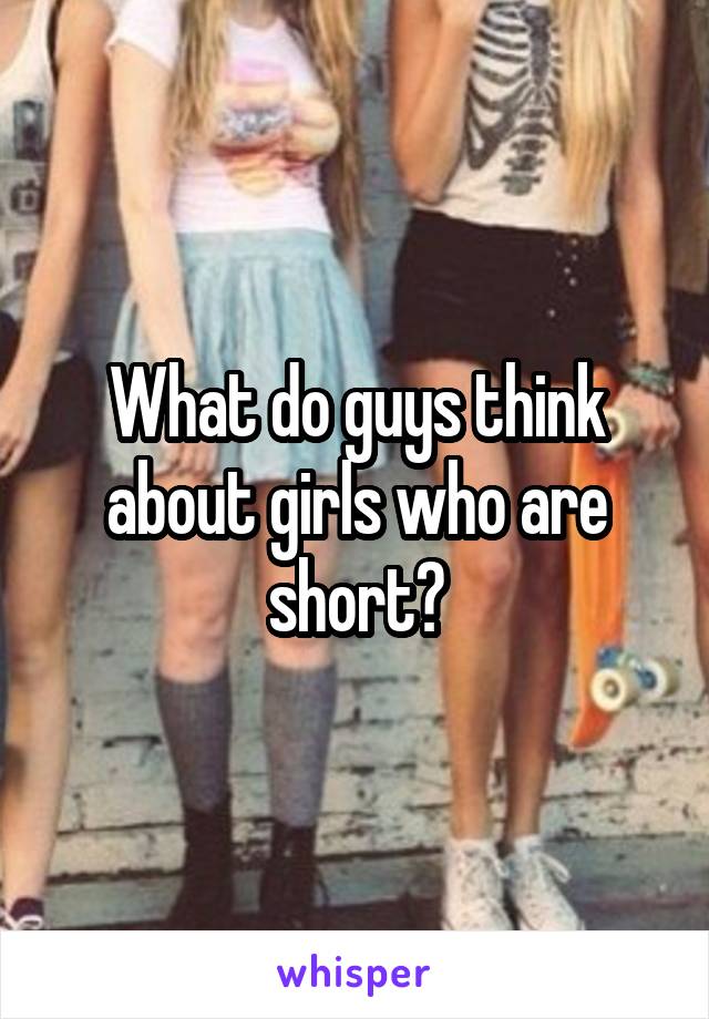What do guys think about girls who are short?