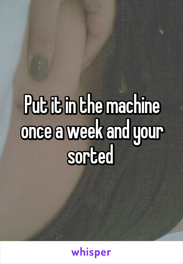 Put it in the machine once a week and your sorted 