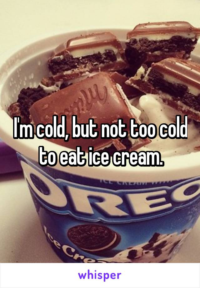 I'm cold, but not too cold to eat ice cream.