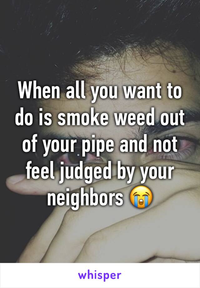 When all you want to do is smoke weed out of your pipe and not feel judged by your neighbors 😭