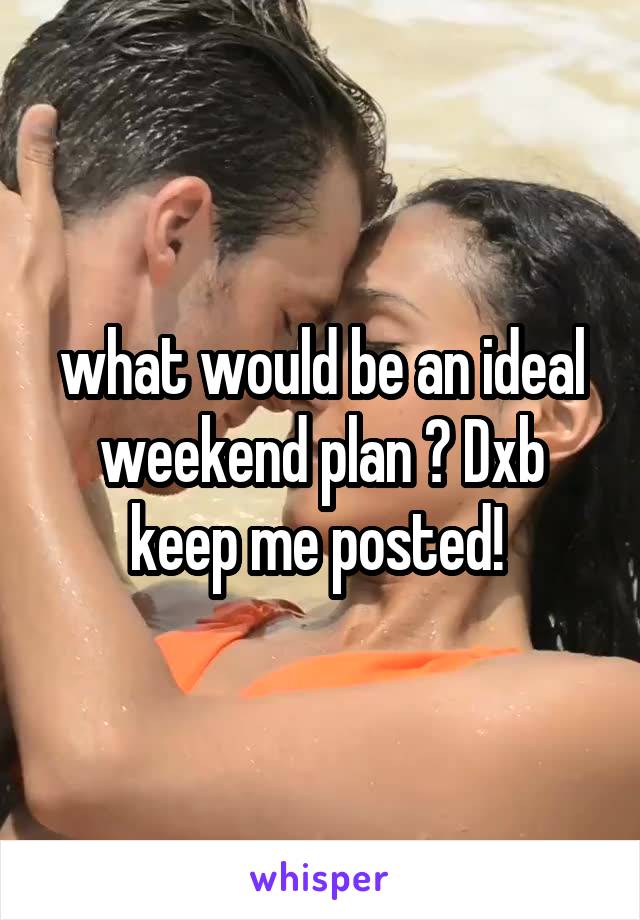 what would be an ideal weekend plan ? Dxb keep me posted! 