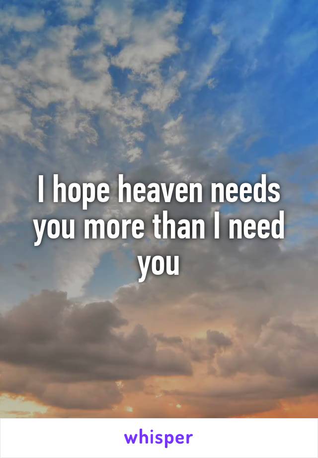 I hope heaven needs you more than I need you