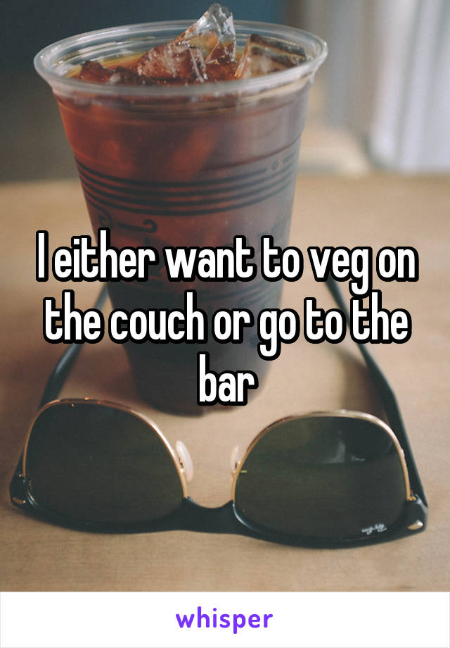I either want to veg on the couch or go to the bar