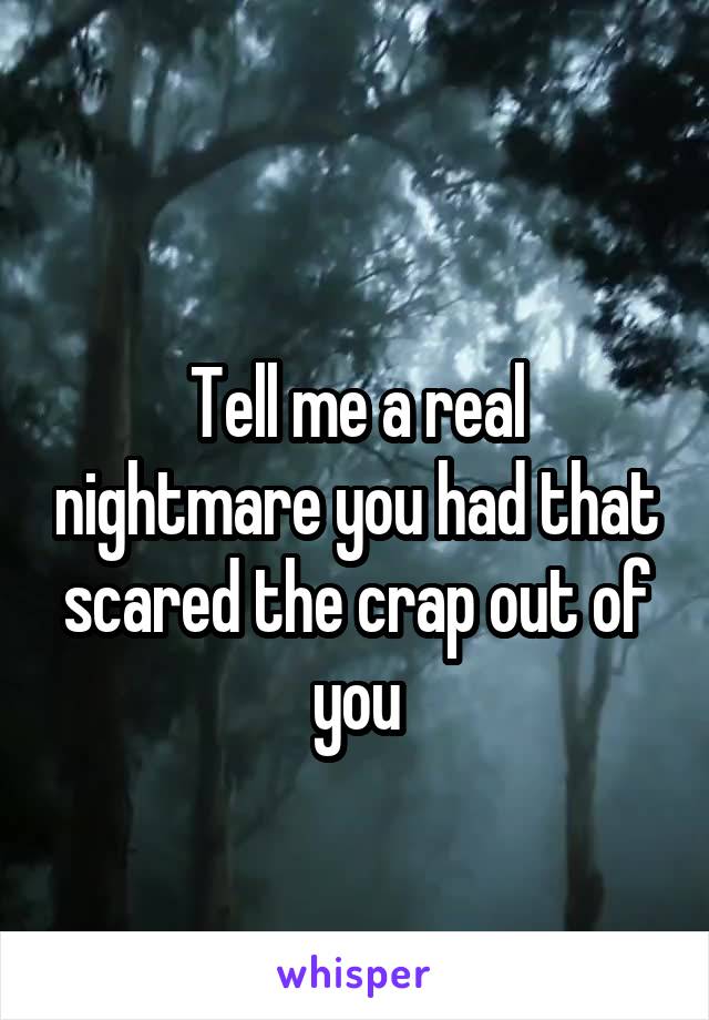 
Tell me a real nightmare you had that scared the crap out of you