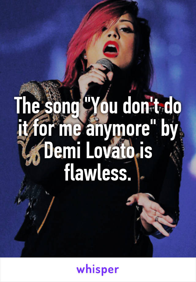 The song "You don't do it for me anymore" by Demi Lovato is flawless.