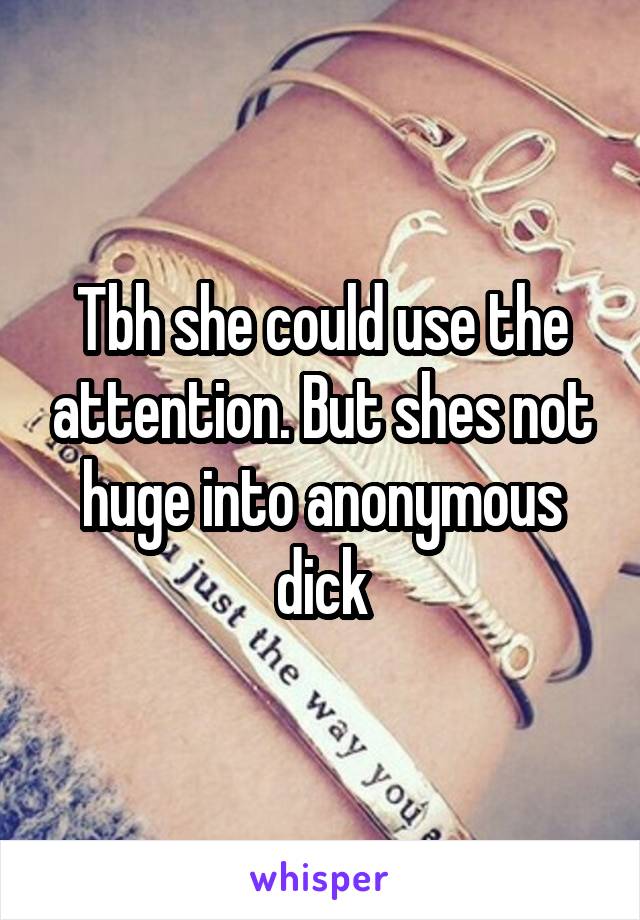 Tbh she could use the attention. But shes not huge into anonymous dick